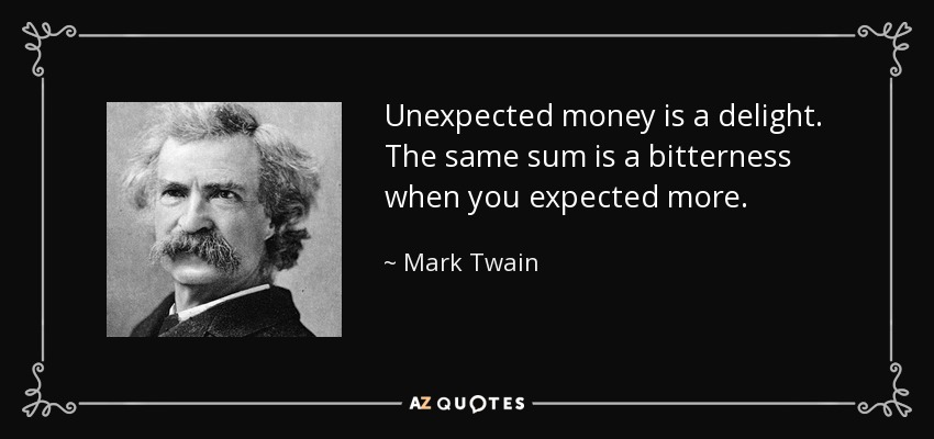 Unexpected money is a delight. The same sum is a bitterness when you expected more. - Mark Twain