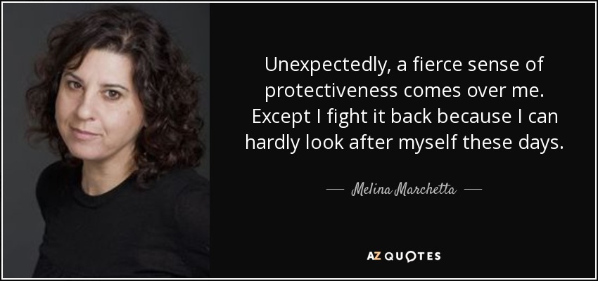 Unexpectedly, a fierce sense of protectiveness comes over me. Except I fight it back because I can hardly look after myself these days. - Melina Marchetta