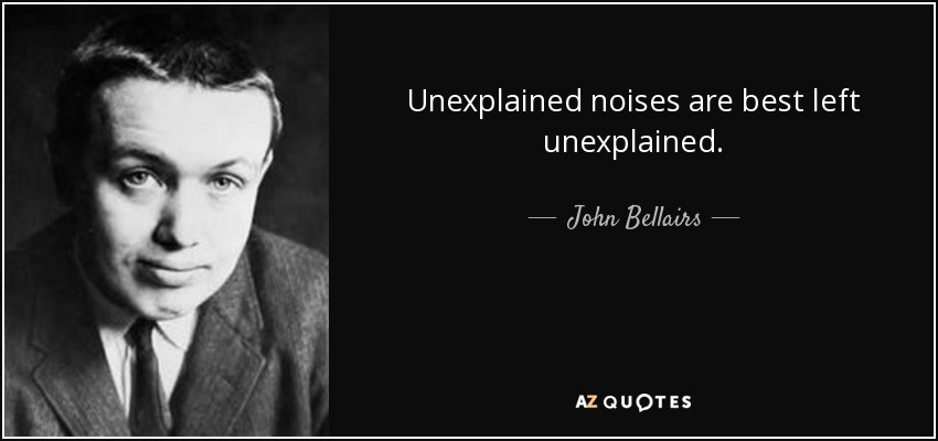 Unexplained noises are best left unexplained. - John Bellairs