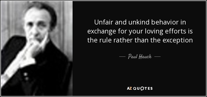 Unfair and unkind behavior in exchange for your loving efforts is the rule rather than the exception - Paul Hauck