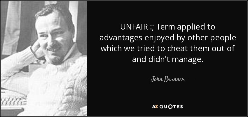 UNFAIR :; Term applied to advantages enjoyed by other people which we tried to cheat them out of and didn't manage. - John Brunner