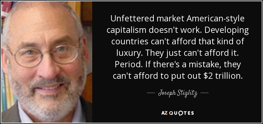 Unfettered market American-style capitalism doesn't work. Developing countries can't afford that kind of luxury. They just can't afford it. Period. If there's a mistake, they can't afford to put out $2 trillion. - Joseph Stiglitz