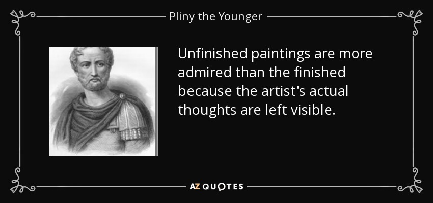 Unfinished paintings are more admired than the finished because the artist's actual thoughts are left visible. - Pliny the Younger