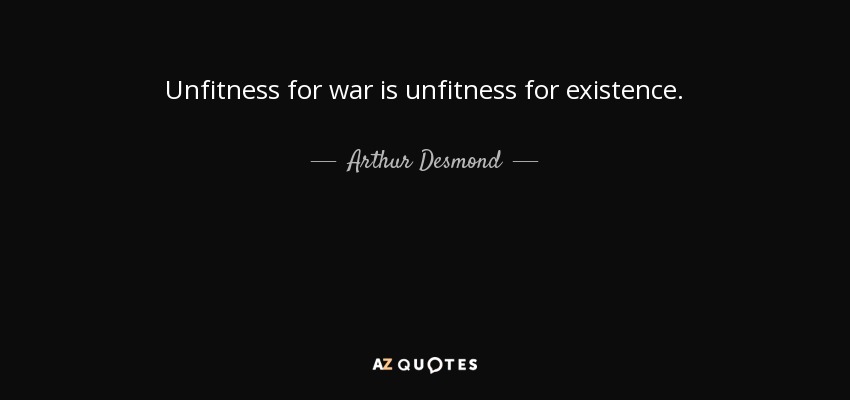 Unfitness for war is unfitness for existence. - Arthur Desmond
