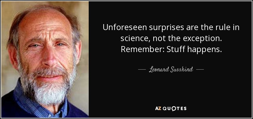 Unforeseen surprises are the rule in science, not the exception. Remember: Stuff happens. - Leonard Susskind