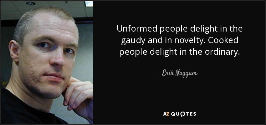 Unformed people delight in the gaudy and in novelty. Cooked people delight in the ordinary. - Erik Naggum