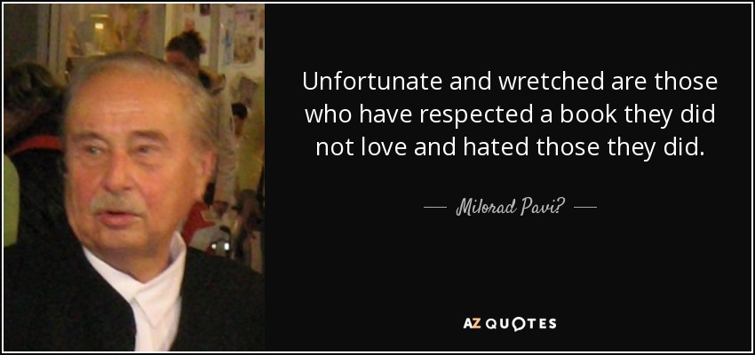 Unfortunate and wretched are those who have respected a book they did not love and hated those they did. - Milorad Pavić