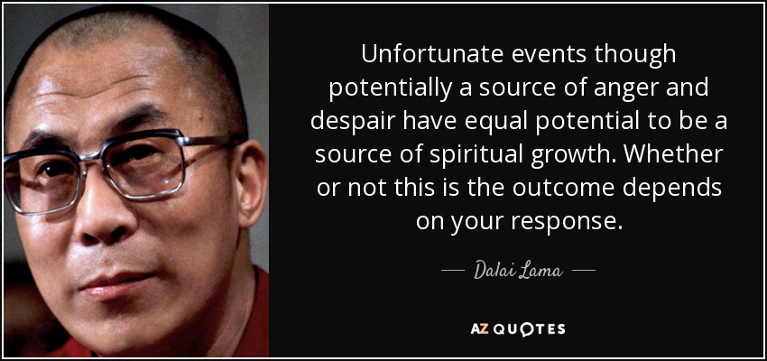 Unfortunate events though potentially a source of anger and despair have equal potential to be a source of spiritual growth. Whether or not this is the outcome depends on your response. - Dalai Lama