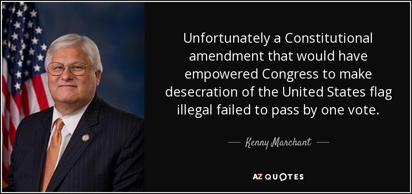 Unfortunately a Constitutional amendment that would have empowered Congress to make desecration of the United States flag illegal failed to pass by one vote. - Kenny Marchant