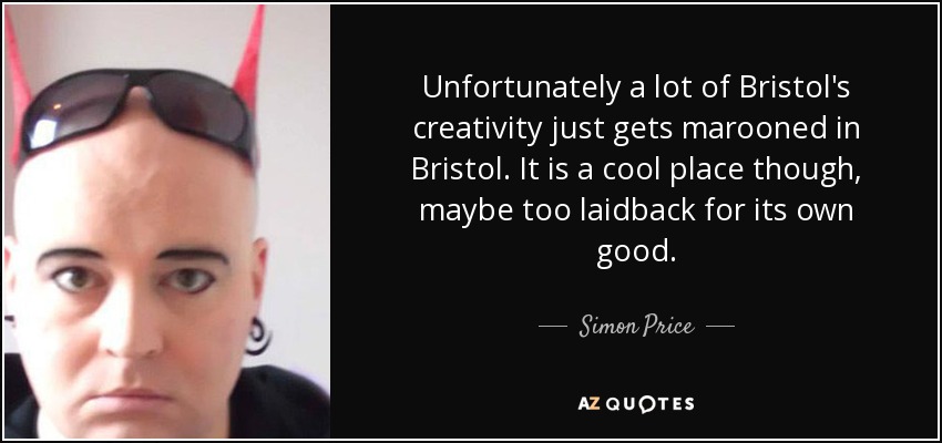 Unfortunately a lot of Bristol's creativity just gets marooned in Bristol. It is a cool place though, maybe too laidback for its own good. - Simon Price