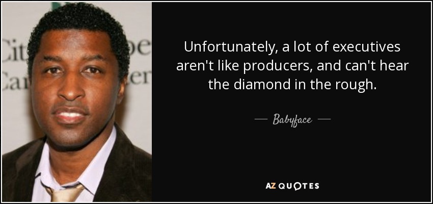 Unfortunately, a lot of executives aren't like producers, and can't hear the diamond in the rough. - Babyface