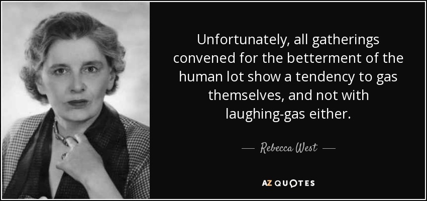 Unfortunately, all gatherings convened for the betterment of the human lot show a tendency to gas themselves, and not with laughing-gas either. - Rebecca West