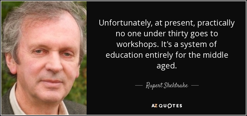 Unfortunately, at present, practically no one under thirty goes to workshops. It's a system of education entirely for the middle aged. - Rupert Sheldrake