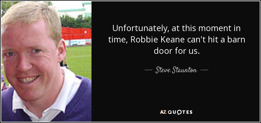 Unfortunately, at this moment in time, Robbie Keane can't hit a barn door for us. - Steve Staunton