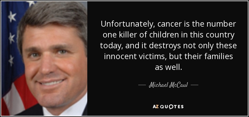 Unfortunately, cancer is the number one killer of children in this country today, and it destroys not only these innocent victims, but their families as well. - Michael McCaul