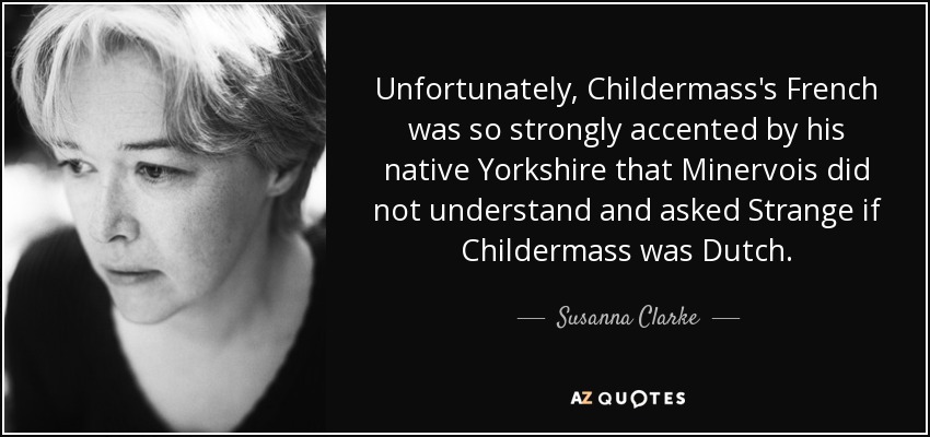 Unfortunately, Childermass's French was so strongly accented by his native Yorkshire that Minervois did not understand and asked Strange if Childermass was Dutch. - Susanna Clarke
