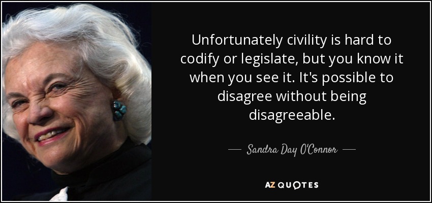 Unfortunately civility is hard to codify or legislate, but you know it when you see it. It's possible to disagree without being disagreeable. - Sandra Day O'Connor
