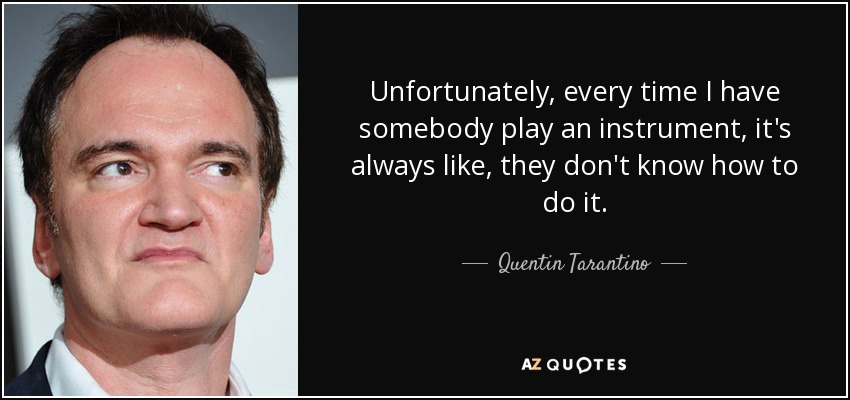 Unfortunately, every time I have somebody play an instrument, it's always like, they don't know how to do it. - Quentin Tarantino