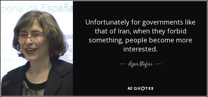 Unfortunately for governments like that of Iran, when they forbid something, people become more interested. - Azar Nafisi