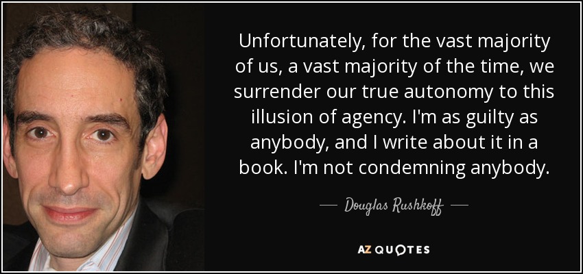 Unfortunately, for the vast majority of us, a vast majority of the time, we surrender our true autonomy to this illusion of agency. I'm as guilty as anybody, and I write about it in a book. I'm not condemning anybody. - Douglas Rushkoff