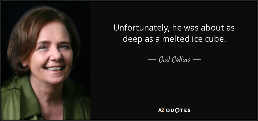 Unfortunately, he was about as deep as a melted ice cube. - Gail Collins