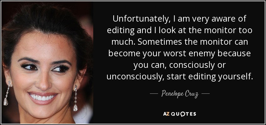 Unfortunately, I am very aware of editing and I look at the monitor too much. Sometimes the monitor can become your worst enemy because you can, consciously or unconsciously, start editing yourself. - Penelope Cruz