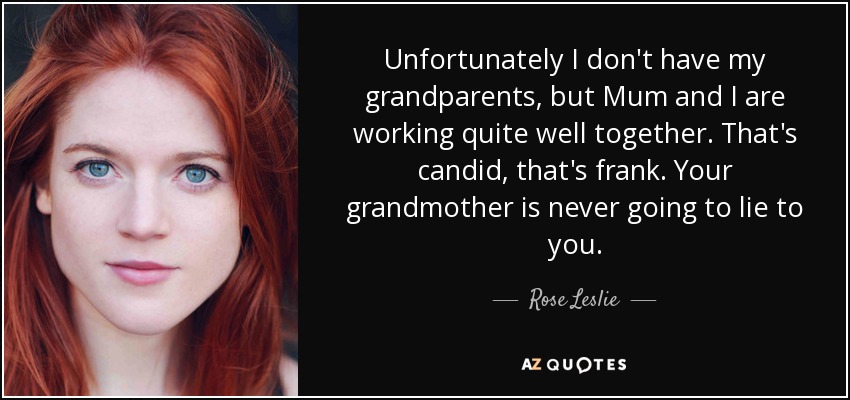 Unfortunately I don't have my grandparents, but Mum and I are working quite well together. That's candid, that's frank. Your grandmother is never going to lie to you. - Rose Leslie