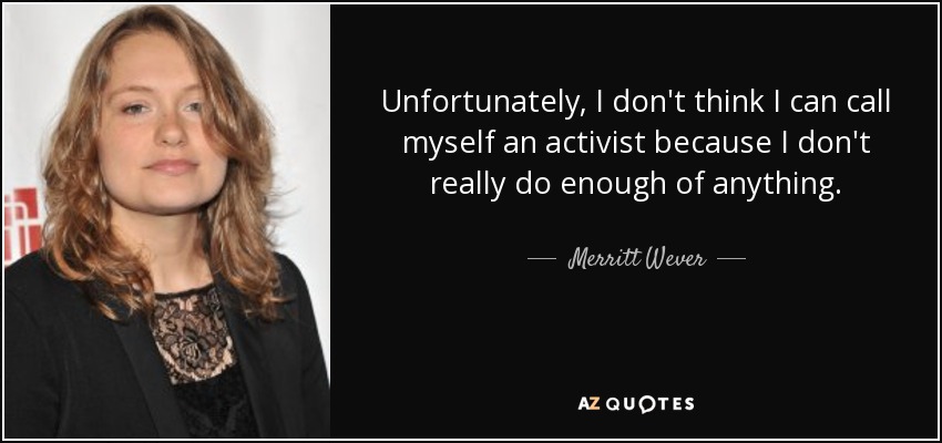 Unfortunately, I don't think I can call myself an activist because I don't really do enough of anything. - Merritt Wever