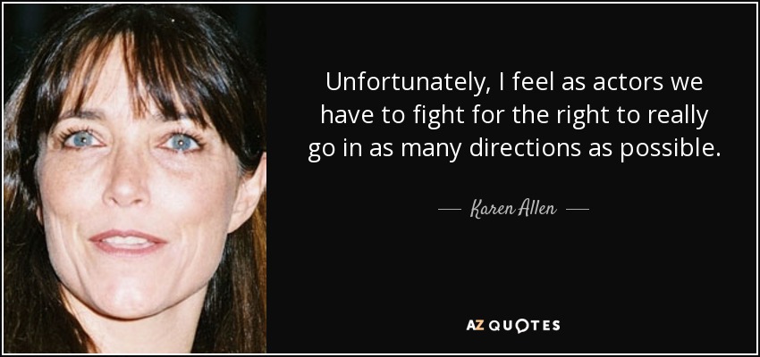 Unfortunately, I feel as actors we have to fight for the right to really go in as many directions as possible. - Karen Allen