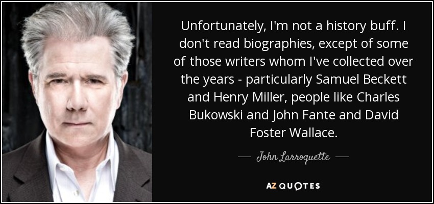 Unfortunately, I'm not a history buff. I don't read biographies, except of some of those writers whom I've collected over the years - particularly Samuel Beckett and Henry Miller, people like Charles Bukowski and John Fante and David Foster Wallace. - John Larroquette