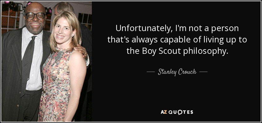 Unfortunately, I'm not a person that's always capable of living up to the Boy Scout philosophy. - Stanley Crouch