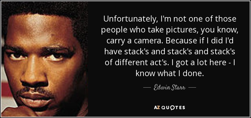 Unfortunately, I'm not one of those people who take pictures, you know, carry a camera. Because if I did I'd have stack's and stack's and stack's of different act's. I got a lot here - I know what I done. - Edwin Starr