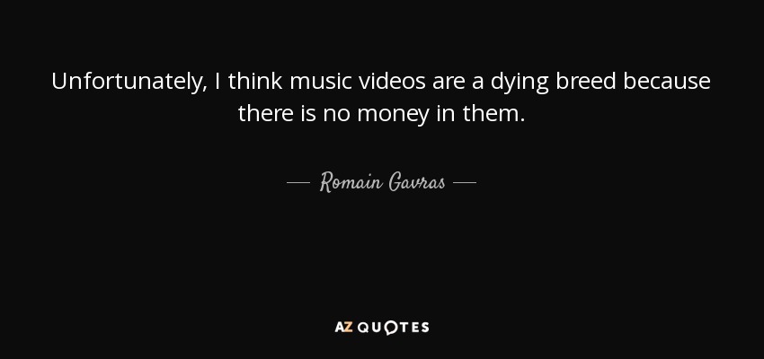 Unfortunately, I think music videos are a dying breed because there is no money in them. - Romain Gavras