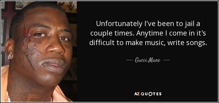 Unfortunately I've been to jail a couple times. Anytime I come in it's difficult to make music, write songs. - Gucci Mane