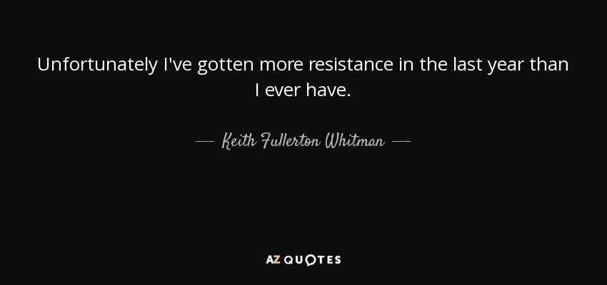 Unfortunately I've gotten more resistance in the last year than I ever have. - Keith Fullerton Whitman