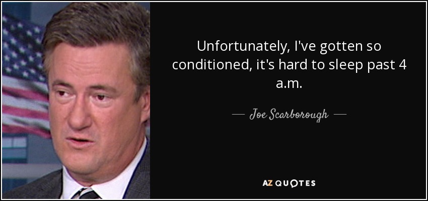 Unfortunately, I've gotten so conditioned, it's hard to sleep past 4 a.m. - Joe Scarborough