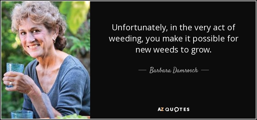 Unfortunately, in the very act of weeding, you make it possible for new weeds to grow. - Barbara Damrosch