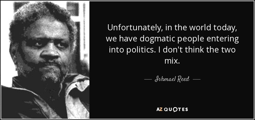 Unfortunately, in the world today, we have dogmatic people entering into politics. I don't think the two mix. - Ishmael Reed