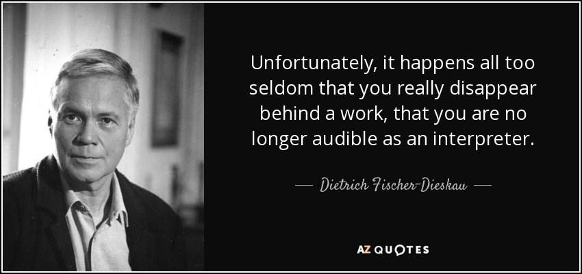 Unfortunately, it happens all too seldom that you really disappear behind a work, that you are no longer audible as an interpreter. - Dietrich Fischer-Dieskau