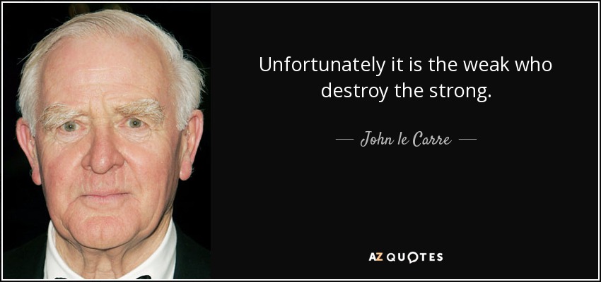 Unfortunately it is the weak who destroy the strong. - John le Carre