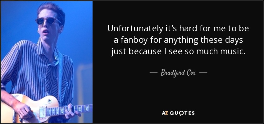 Unfortunately it's hard for me to be a fanboy for anything these days just because I see so much music. - Bradford Cox