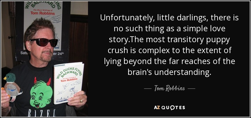 Unfortunately, little darlings, there is no such thing as a simple love story.The most transitory puppy crush is complex to the extent of lying beyond the far reaches of the brain's understanding. - Tom Robbins