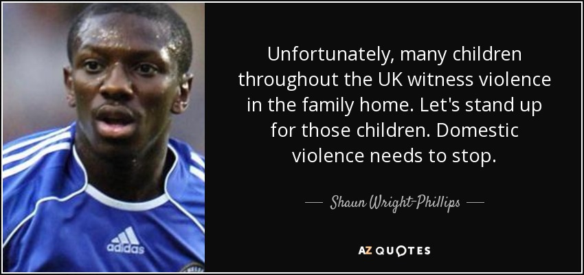 Unfortunately, many children throughout the UK witness violence in the family home. Let's stand up for those children. Domestic violence needs to stop. - Shaun Wright-Phillips