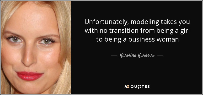 Unfortunately, modeling takes you with no transition from being a girl to being a business woman - Karolina Kurkova