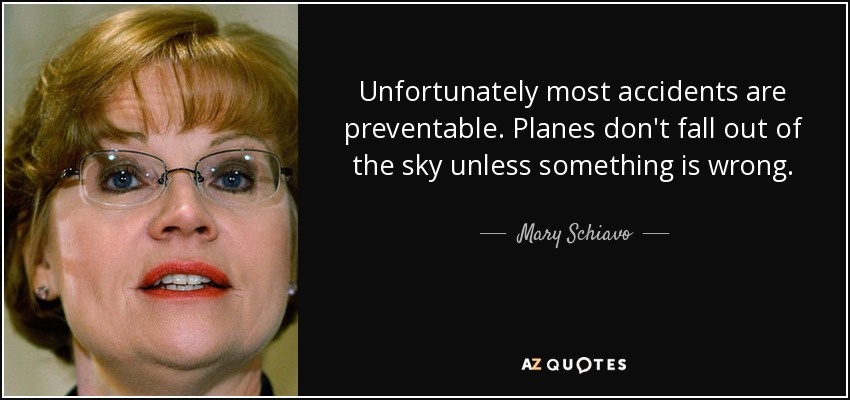 Unfortunately most accidents are preventable. Planes don't fall out of the sky unless something is wrong. - Mary Schiavo