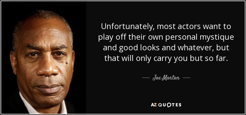 Unfortunately, most actors want to play off their own personal mystique and good looks and whatever, but that will only carry you but so far. - Joe Morton