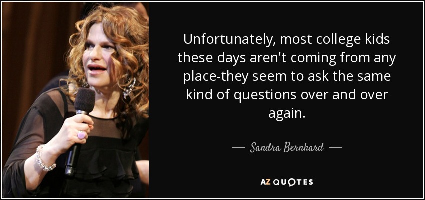 Unfortunately, most college kids these days aren't coming from any place-they seem to ask the same kind of questions over and over again. - Sandra Bernhard