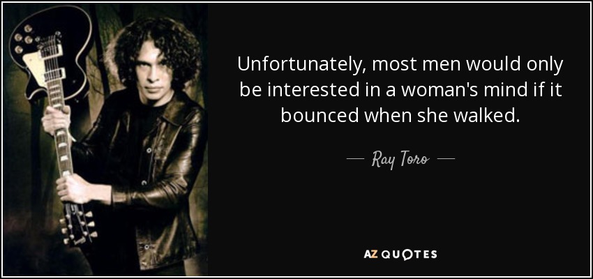 Unfortunately, most men would only be interested in a woman's mind if it bounced when she walked. - Ray Toro