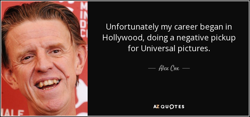 Unfortunately my career began in Hollywood, doing a negative pickup for Universal pictures. - Alex Cox