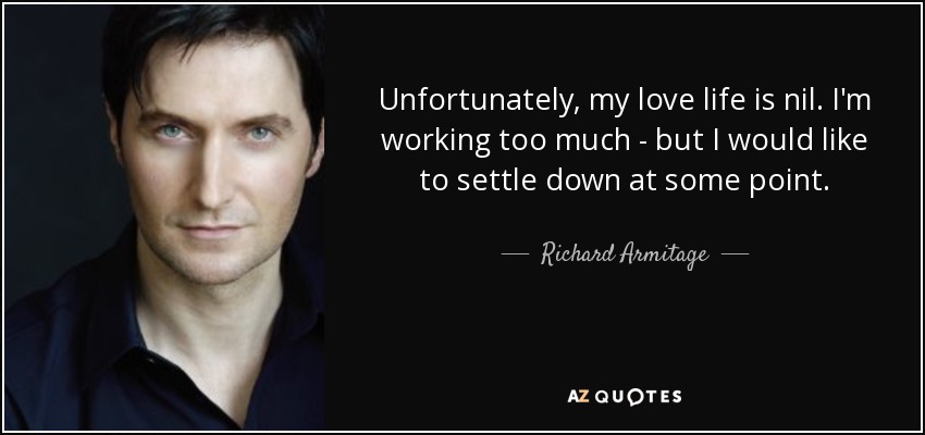 Unfortunately, my love life is nil. I'm working too much - but I would like to settle down at some point. - Richard Armitage